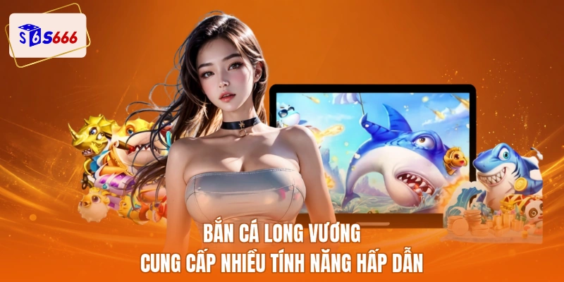 Bắn cá long vương cung cấp nhiều tính năng hấp dẫn