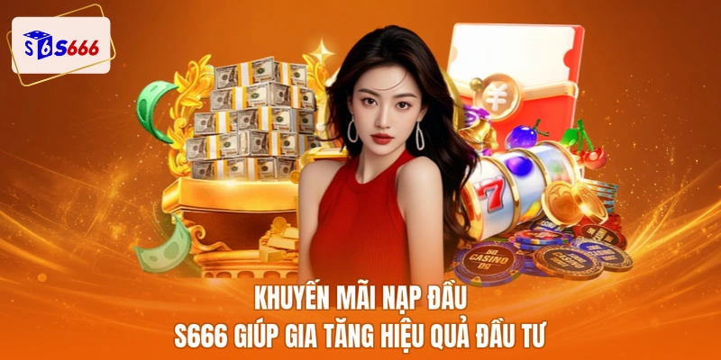 Khuyến mãi nạp đầu S666 giúp gia tăng hiệu quả đầu tư